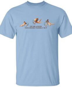 Cry Me A River Then Drown Yourself In It Shirt 1