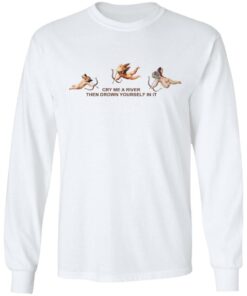 Cry Me A River Then Drown Yourself In It Shirt 3