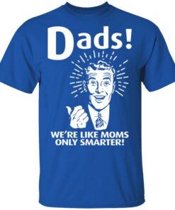 Dads ! We're Like Moms Only Smarter T Shirts Hoodies Sweater 12