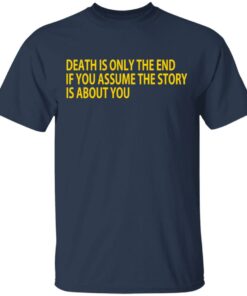 Death Is Only The End If You Assume The Story Is About You T-Shirts 2 Death Is Only The End If You Assume The Story Is About You T Shirts 11