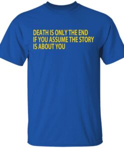 Death Is Only The End If You Assume The Story Is About You T-Shirts 3 Death Is Only The End If You Assume The Story Is About You T Shirts 12