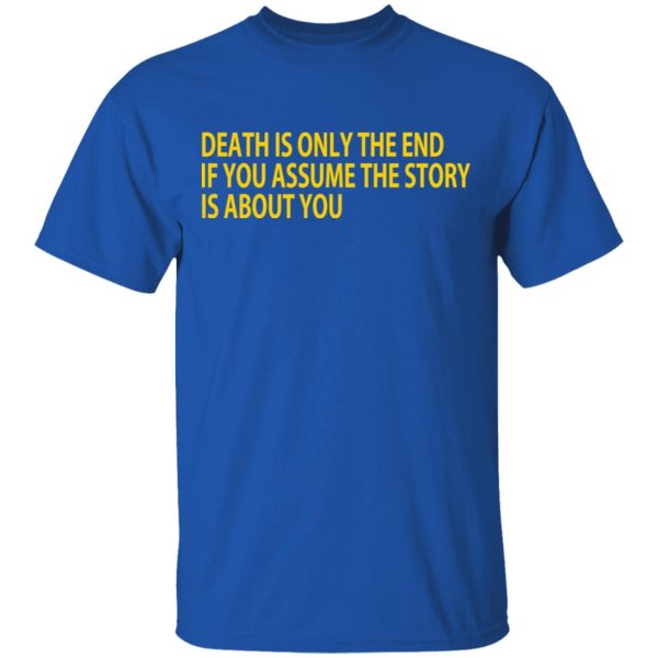 Death Is Only The End If You Assume The Story Is About You T-Shirts