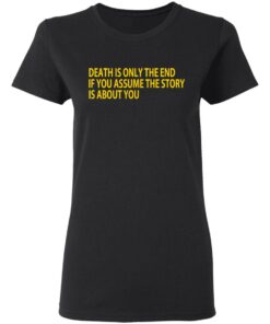Death Is Only The End If You Assume The Story Is About You T-Shirts 4 Death Is Only The End If You Assume The Story Is About You T Shirts 13