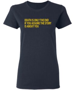 Death Is Only The End If You Assume The Story Is About You T-Shirts 6 Death Is Only The End If You Assume The Story Is About You T Shirts 3
