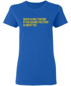 Death Is Only The End If You Assume The Story Is About You T-Shirts 7 Death Is Only The End If You Assume The Story Is About You T Shirts 4