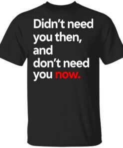 Didnt Need You Then And Dont Need You Now T Shirts 1