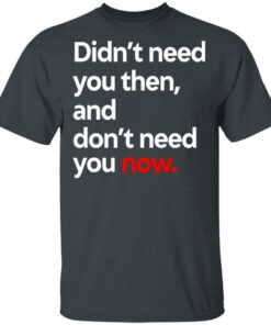 Didnt Need You Then And Dont Need You Now T Shirts 10