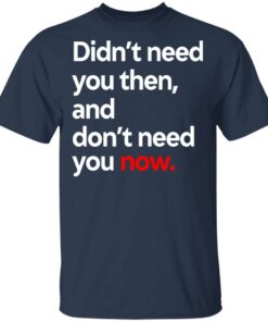 Didnt Need You Then And Dont Need You Now T Shirts 11