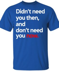 Didnt Need You Then And Dont Need You Now T Shirts 12