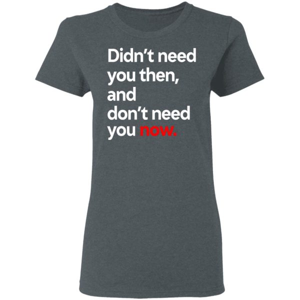 Didn’t Need You Then And Don’t Need You Now T-Shirts