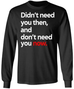 Didnt Need You Then And Dont Need You Now T Shirts 5