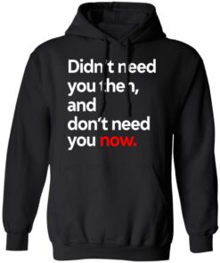 Didnt Need You Then And Dont Need You Now T Shirts 6