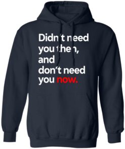 Didnt Need You Then And Dont Need You Now T Shirts 7