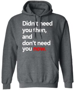 Didnt Need You Then And Dont Need You Now T Shirts 8