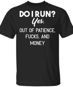 Do I Run Yes Out Of Patience Fucks And Money T Shirts Hoodies Sweater 1