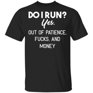 Do I Run Yes. Out Of Patience, Fucks And Money T-Shirts, Hoodies, Sweater