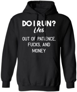 Do I Run Yes Out Of Patience Fucks And Money T Shirts Hoodies Sweater 6