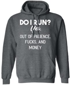 Do I Run Yes Out Of Patience Fucks And Money T Shirts Hoodies Sweater 8