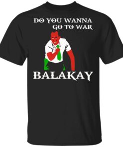 Do You Wanna Go To War Balakay T Shirts Hoodies Sweater 1