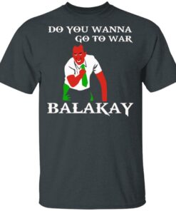 Do You Wanna Go To War Balakay T-Shirts, Hoodies, Sweater 1 Do You Wanna Go To War Balakay T Shirts Hoodies Sweater 10