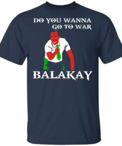 Do You Wanna Go To War Balakay T-Shirts, Hoodies, Sweater 2 Do You Wanna Go To War Balakay T Shirts Hoodies Sweater 11
