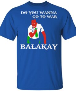 Do You Wanna Go To War Balakay T-Shirts, Hoodies, Sweater 3 Do You Wanna Go To War Balakay T Shirts Hoodies Sweater 12
