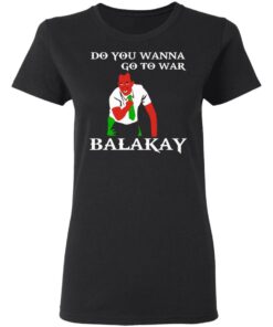 Do You Wanna Go To War Balakay T-Shirts, Hoodies, Sweater 4 Do You Wanna Go To War Balakay T Shirts Hoodies Sweater 13