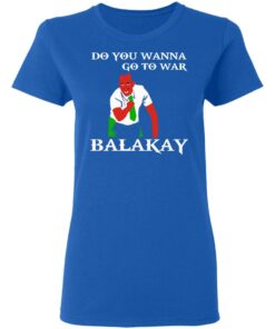 Do You Wanna Go To War Balakay T-Shirts, Hoodies, Sweater 7 Do You Wanna Go To War Balakay T Shirts Hoodies Sweater 4