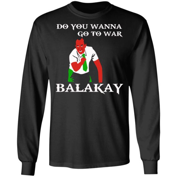 Do You Wanna Go To War Balakay T-Shirts, Hoodies, Sweater