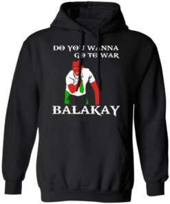 Do You Wanna Go To War Balakay T-Shirts, Hoodies, Sweater 9 Do You Wanna Go To War Balakay T Shirts Hoodies Sweater 6