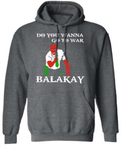 Do You Wanna Go To War Balakay T-Shirts, Hoodies, Sweater 11 Do You Wanna Go To War Balakay T Shirts Hoodies Sweater 8
