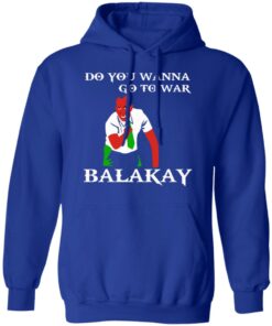 Do You Wanna Go To War Balakay T-Shirts, Hoodies, Sweater 12 Do You Wanna Go To War Balakay T Shirts Hoodies Sweater 9