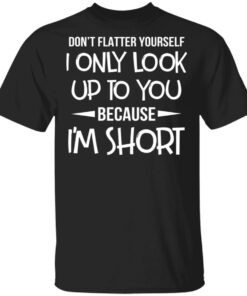 Don't Flatter Yourself I Only Look Up To You Because I'm Shorts T Shirts 1