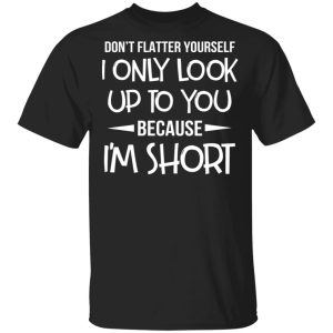 Don't Flatter Yourself I Only Look Up To You Because I'm Shorts T Shirts 1