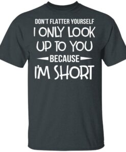 Don’t Flatter Yourself I Only Look Up To You Because I’m Shorts T-Shirts 1 Don't Flatter Yourself I Only Look Up To You Because I'm Shorts T Shirts 10