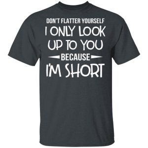 Don't Flatter Yourself I Only Look Up To You Because I'm Shorts T Shirts 10