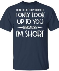 Don’t Flatter Yourself I Only Look Up To You Because I’m Shorts T-Shirts 2 Don't Flatter Yourself I Only Look Up To You Because I'm Shorts T Shirts 11