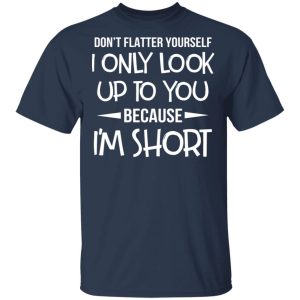 Don't Flatter Yourself I Only Look Up To You Because I'm Shorts T Shirts 11