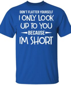Don’t Flatter Yourself I Only Look Up To You Because I’m Shorts T-Shirts 3 Don't Flatter Yourself I Only Look Up To You Because I'm Shorts T Shirts 12