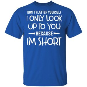 Don't Flatter Yourself I Only Look Up To You Because I'm Shorts T Shirts 12