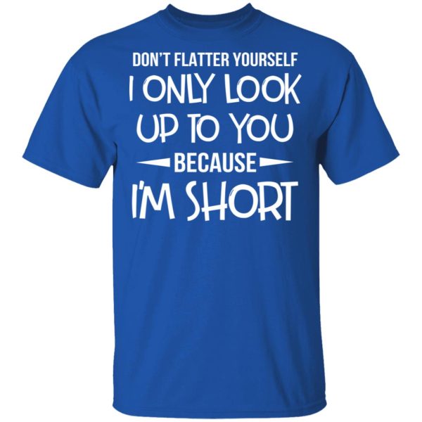 Don’t Flatter Yourself I Only Look Up To You Because I’m Shorts T-Shirts