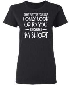 Don’t Flatter Yourself I Only Look Up To You Because I’m Shorts T-Shirts 4 Don't Flatter Yourself I Only Look Up To You Because I'm Shorts T Shirts 13