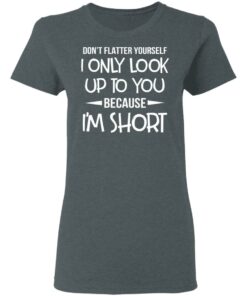 Don’t Flatter Yourself I Only Look Up To You Because I’m Shorts T-Shirts 5 Don't Flatter Yourself I Only Look Up To You Because I'm Shorts T Shirts 2