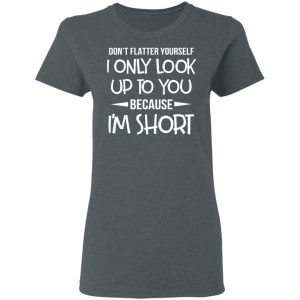 Don't Flatter Yourself I Only Look Up To You Because I'm Shorts T Shirts 2