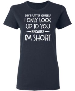 Don’t Flatter Yourself I Only Look Up To You Because I’m Shorts T-Shirts 6 Don't Flatter Yourself I Only Look Up To You Because I'm Shorts T Shirts 3