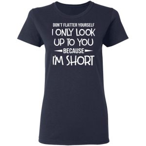 Don't Flatter Yourself I Only Look Up To You Because I'm Shorts T Shirts 3