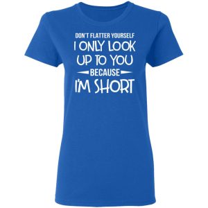 Don't Flatter Yourself I Only Look Up To You Because I'm Shorts T Shirts 4