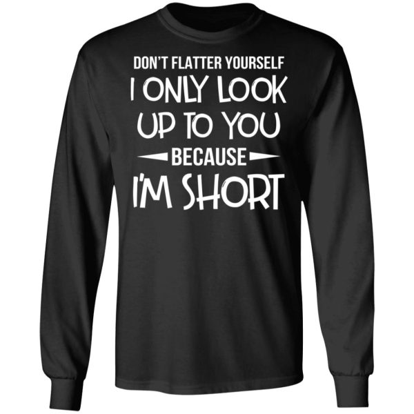 Don’t Flatter Yourself I Only Look Up To You Because I’m Shorts T-Shirts