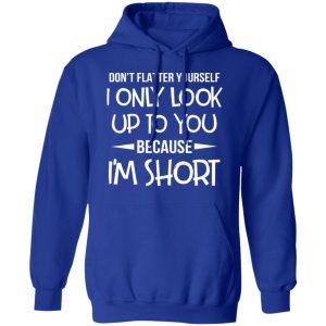 Don't Flatter Yourself I Only Look Up To You Because I'm Shorts T Shirts 9