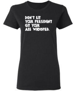 Don't Let Your President Get Your Ass Whooped T Shirts Hoodies Sweater 13